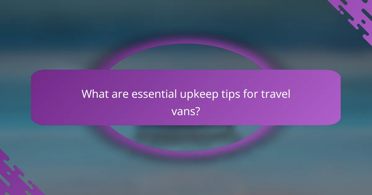 What are essential upkeep tips for travel vans?