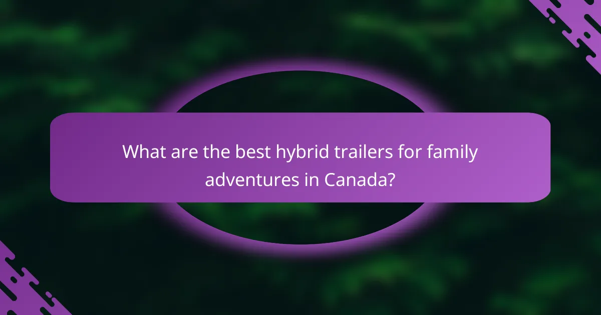 What are the best hybrid trailers for family adventures in Canada?