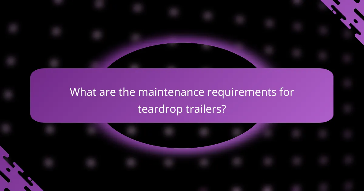 What are the maintenance requirements for teardrop trailers?